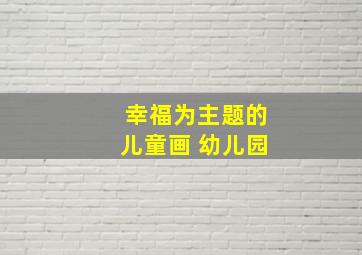 幸福为主题的儿童画 幼儿园